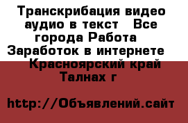 Транскрибация видео/аудио в текст - Все города Работа » Заработок в интернете   . Красноярский край,Талнах г.